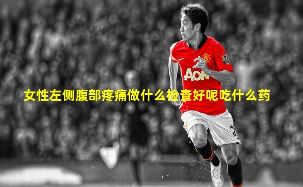 女性左侧腹部疼痛做什么检查好呢吃什么药