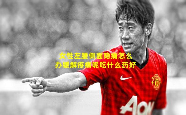 女性左腰侧面隐痛怎么办缓解疼痛呢吃什么药好