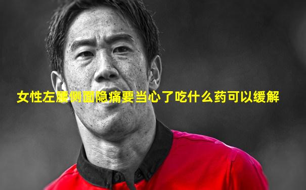 女性左腰侧面隐痛要当心了吃什么药可以缓解