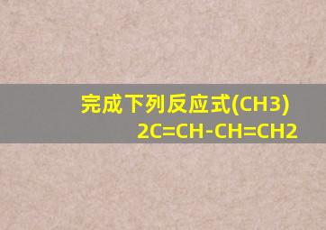 完成下列反应式(CH3)2C=CH-CH=CH2
