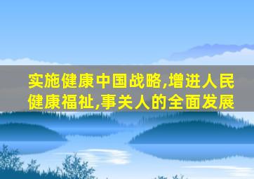 实施健康中国战略,增进人民健康福祉,事关人的全面发展