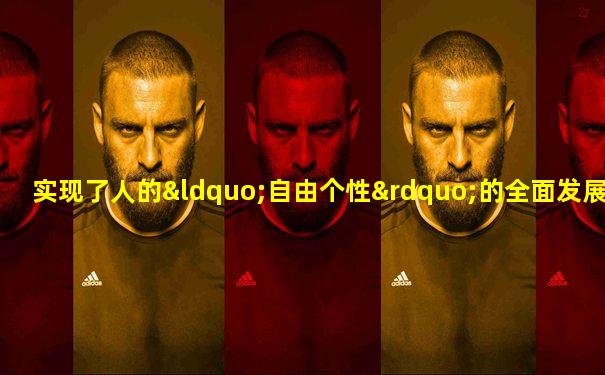 实现了人的“自由个性”的全面发展,是