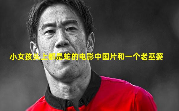 小女孩头上都是蛇的电影中国片和一个老巫婆