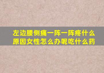 左边腰侧痛一阵一阵疼什么原因女性怎么办呢吃什么药