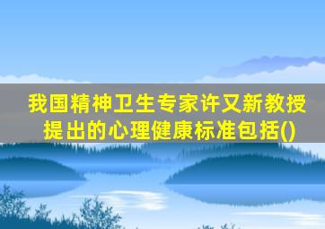 我国精神卫生专家许又新教授提出的心理健康标准包括()