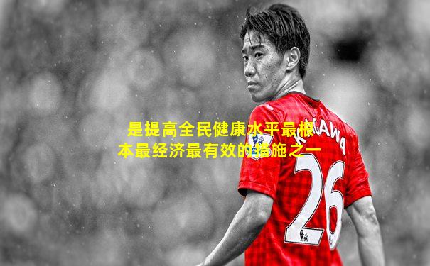 是提高全民健康水平最根本最经济最有效的措施之一
