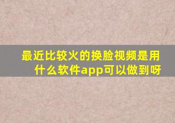 最近比较火的换脸视频是用什么软件app可以做到呀