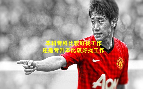 本科专科比较好找工作还是专升本比较好找工作