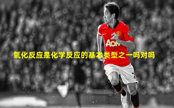 氧化反应是化学反应的基本类型之一吗对吗