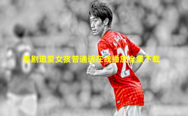 泰剧追爱女孩普通话在线播放全集下载