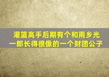 灌篮高手后期有个和南乡光一郎长得很像的一个财团公子