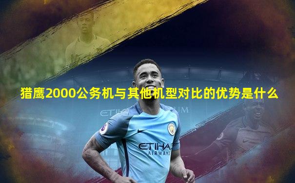 猎鹰2000公务机与其他机型对比的优势是什么