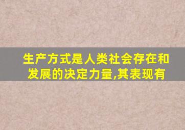 生产方式是人类社会存在和发展的决定力量,其表现有