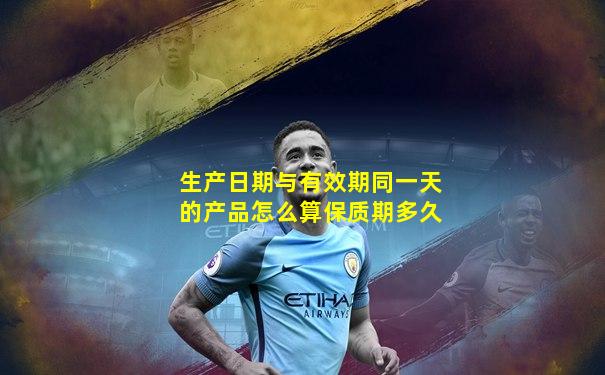 生产日期与有效期同一天的产品怎么算保质期多久