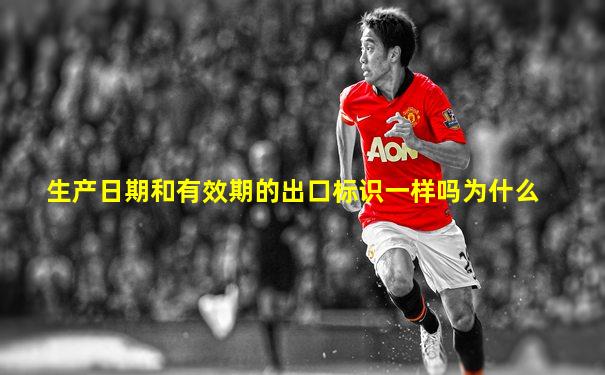 生产日期和有效期的出口标识一样吗为什么