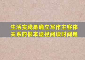 生活实践是确立写作主客体关系的根本途径阅读时间是