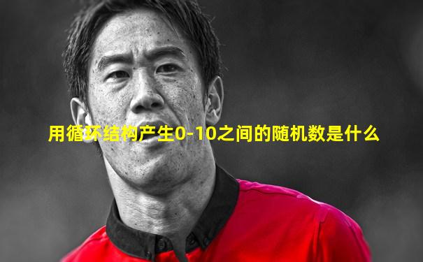 用循环结构产生0-10之间的随机数是什么
