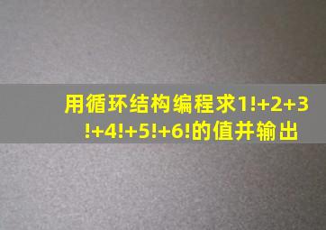 用循环结构编程求1!+2+3!+4!+5!+6!的值并输出