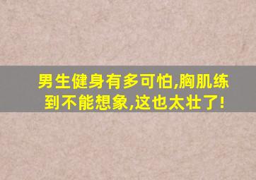 男生健身有多可怕,胸肌练到不能想象,这也太壮了!
