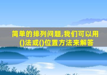简单的排列问题,我们可以用()法或()位置方法来解答