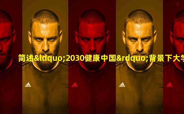 简述“2030健康中国”背景下大学生体育文化价值