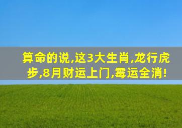 算命的说,这3大生肖,龙行虎步,8月财运上门,霉运全消!
