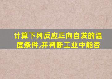 计算下列反应正向自发的温度条件,并判断工业中能否