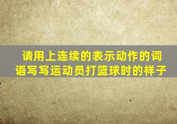 请用上连续的表示动作的词语写写运动员打篮球时的样子