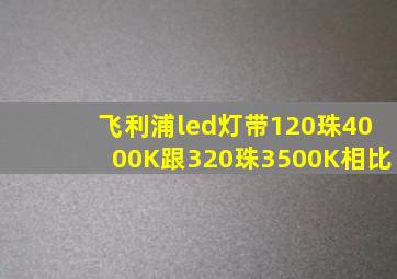 飞利浦led灯带120珠4000K跟320珠3500K相比