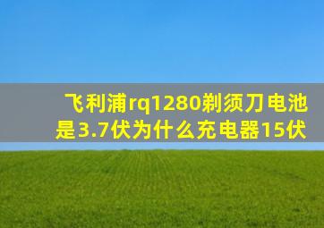 飞利浦rq1280剃须刀电池是3.7伏为什么充电器15伏