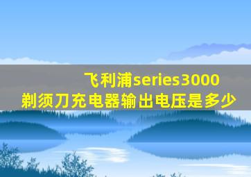 飞利浦series3000剃须刀充电器输出电压是多少