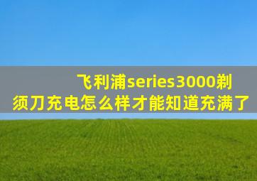 飞利浦series3000剃须刀充电怎么样才能知道充满了