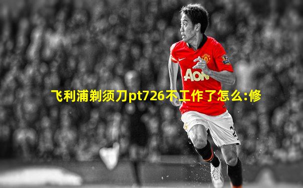 飞利浦剃须刀pt726不工作了怎么:修