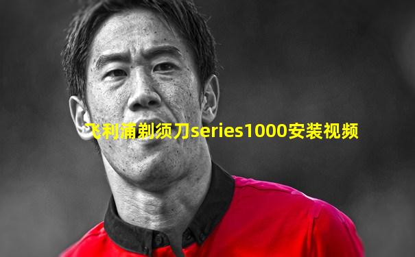 飞利浦剃须刀series1000安装视频