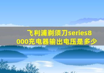 飞利浦剃须刀series8000充电器输出电压是多少