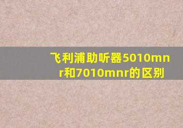 飞利浦助听器5010mnr和7010mnr的区别