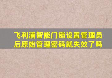 飞利浦智能门锁设置管理员后原始管理密码就失效了吗