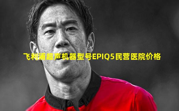 飞利浦超声机器型号EPIQ5民营医院价格