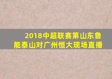 2018中超联赛第山东鲁能泰山对广州恒大现场直播