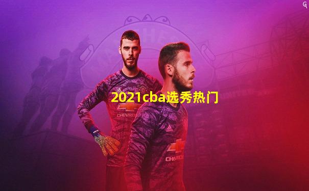 2021cba选秀热门