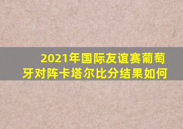 2021年国际友谊赛葡萄牙对阵卡塔尔比分结果如何