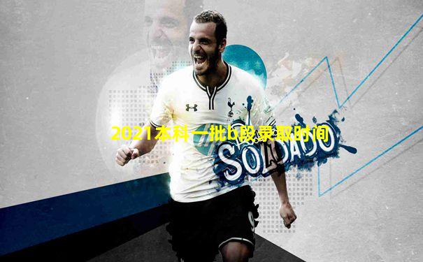 2021本科一批b段录取时间