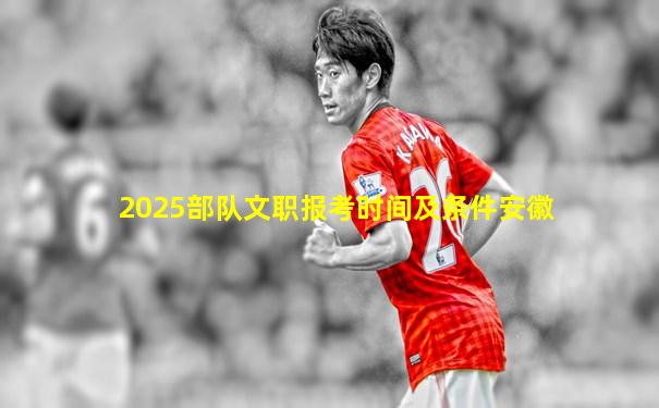 2025部队文职报考时间及条件安徽