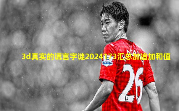 3d真实的谎言字谜2024173汇总加追加和值