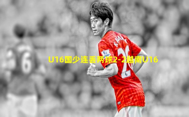 U16国少连丢两球2-2越南U16