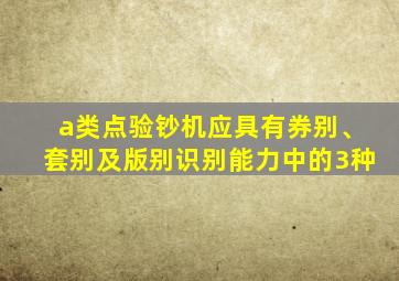 a类点验钞机应具有券别、套别及版别识别能力中的3种