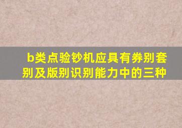 b类点验钞机应具有券别套别及版别识别能力中的三种