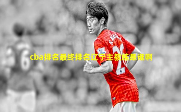 cba排名最终排名辽宁主教练是谁啊