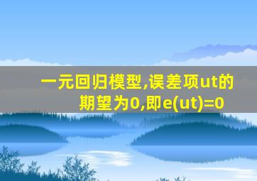 一元回归模型,误差项ut的期望为0,即e(ut)=0