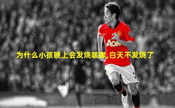 为什么小孩晚上会发烧咳嗽,白天不发烧了
